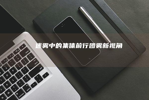 迷雾中的集体前行：团雾新视角