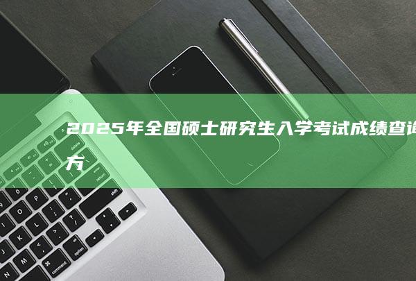 2025年全国硕士研究生入学考试成绩查询官方入口