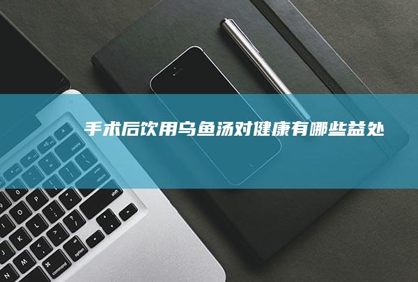 手术后饮用乌鱼汤对健康有哪些益处